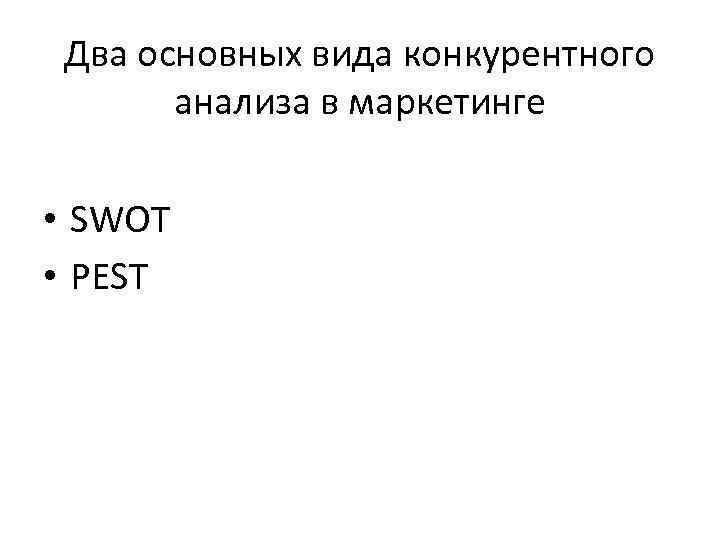 Два основных вида конкурентного анализа в маркетинге • SWOT • PEST 