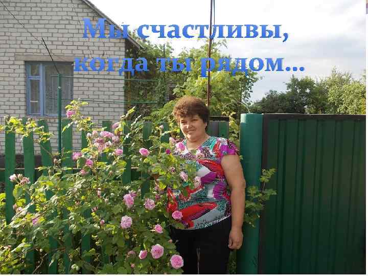 Мы счастливы, когда ты рядом… 