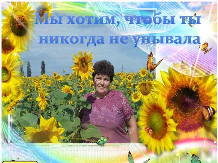 Мы хотим, чтобы ты никогда не унывала 