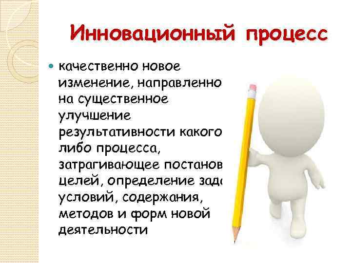 Инновационный процесс качественно новое изменение, направленное на существенное улучшение результативности какоголибо процесса, затрагивающее постановку