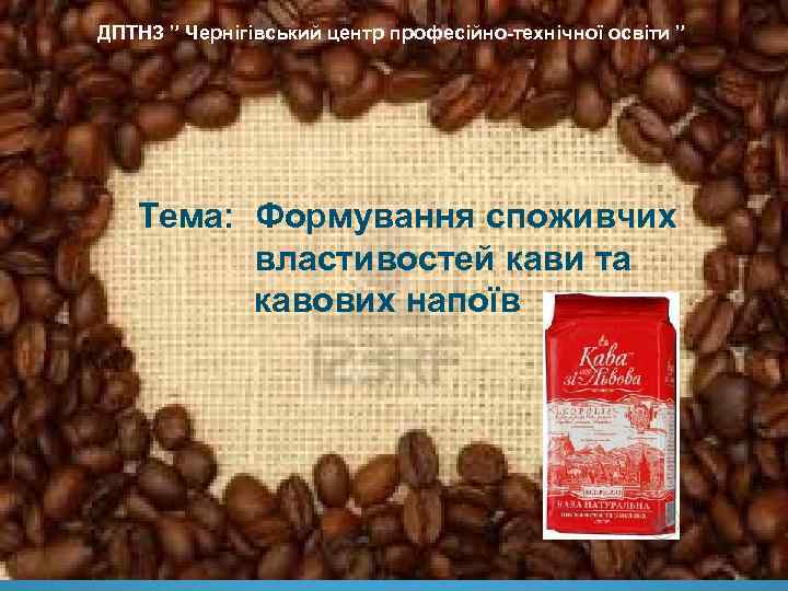 ДПТНЗ ” Чернігівський центр професійно-технічної освіти ” Тема: Формування споживчих властивостей кави та кавових