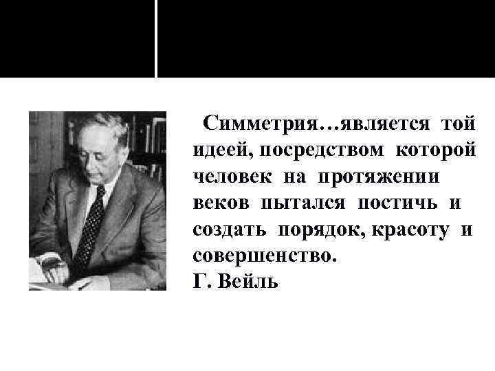 Симметрия…является той идеей, посредством которой человек на протяжении веков пытался постичь и создать порядок,