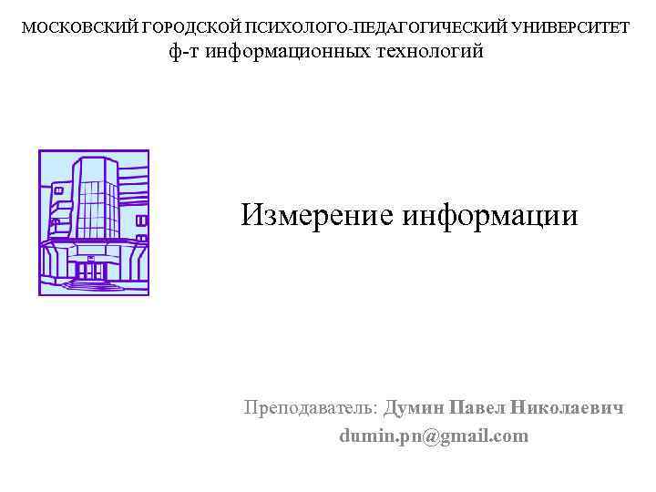 МОСКОВСКИЙ ГОРОДСКОЙ ПСИХОЛОГО-ПЕДАГОГИЧЕСКИЙ УНИВЕРСИТЕТ ф-т информационных технологий Измерение информации Преподаватель: Думин Павел Николаевич dumin.