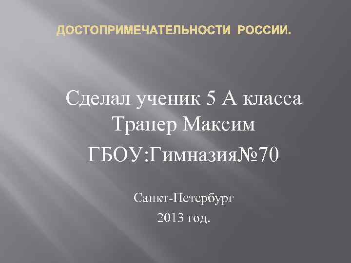 ДОСТОПРИМЕЧАТЕЛЬНОСТИ РОССИИ. Сделал ученик 5 А класса Трапер Максим ГБОУ: Гимназия№ 70 Санкт-Петербург 2013