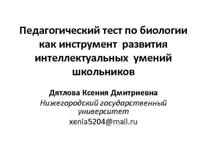 Педагогический тест по биологии как инструмент развития интеллектуальных умений школьников Дятлова Ксения Дмитриевна Нижегородский