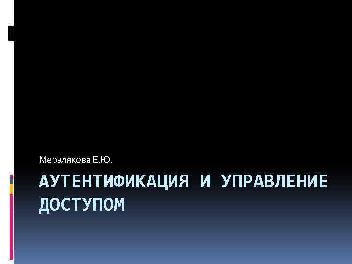 Мерзлякова Е. Ю. АУТЕНТИФИКАЦИЯ И УПРАВЛЕНИЕ ДОСТУПОМ 