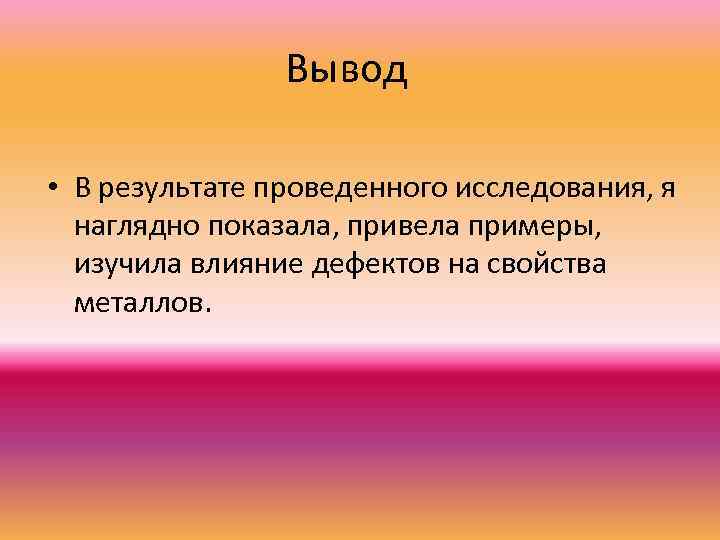 Вывод • В результате проведенного исследования, я наглядно показала, привела примеры, изучила влияние дефектов