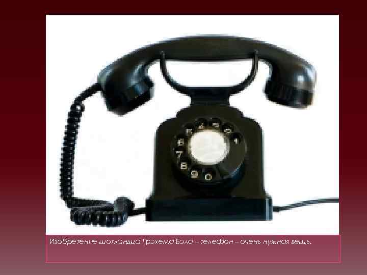 Изобретение шотландца Грэхема Бэла – телефон – очень нужная вещь. 