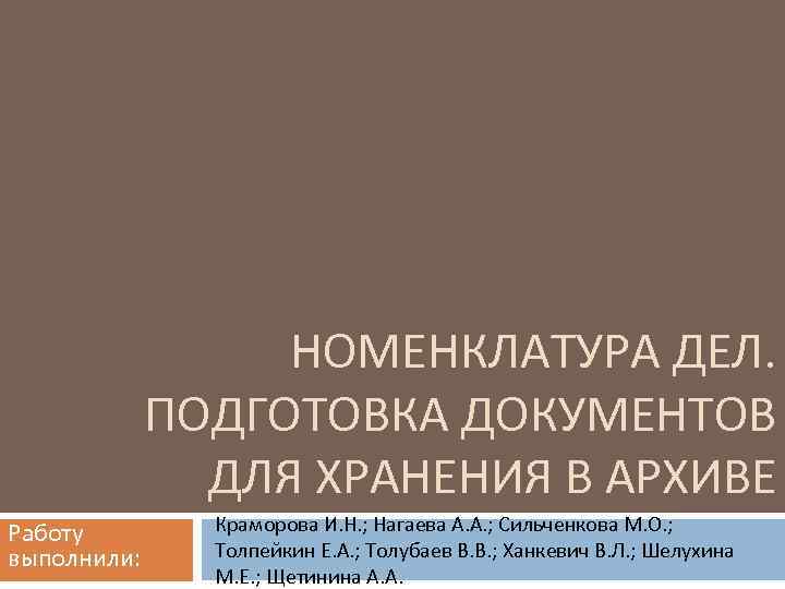 НОМЕНКЛАТУРА ДЕЛ. ПОДГОТОВКА ДОКУМЕНТОВ ДЛЯ ХРАНЕНИЯ В АРХИВЕ Работу выполнили: Краморова И. Н. ;