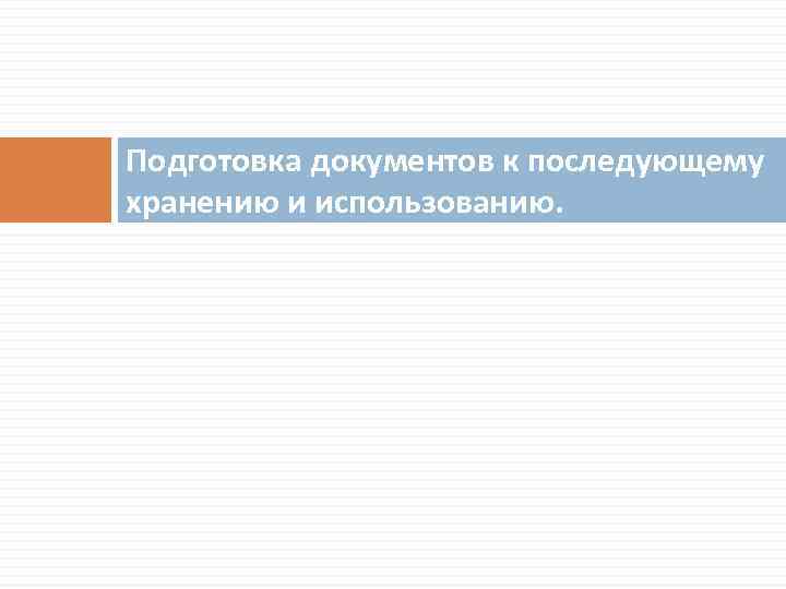 Подготовка документов к последующему хранению и использованию. 