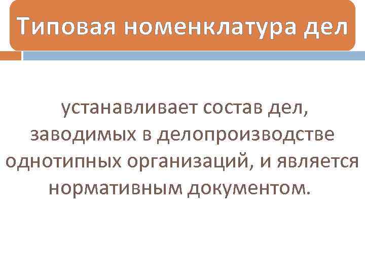 Типовая номенклатура дел устанавливает состав дел, заводимых в делопроизводстве однотипных организаций, и является нормативным