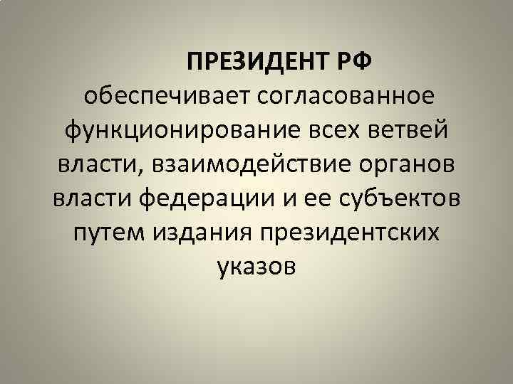 ПРЕЗИДЕНТ РФ обеспечивает согласованное функционирование всех ветвей власти, взаимодействие органов власти федерации и ее