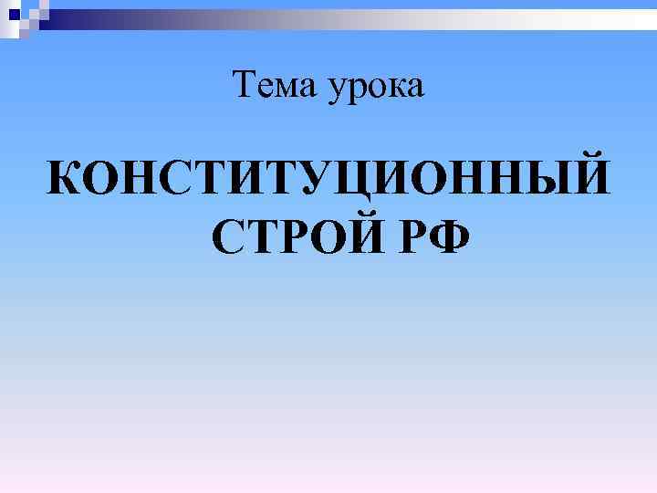 Тема урока КОНСТИТУЦИОННЫЙ СТРОЙ РФ 