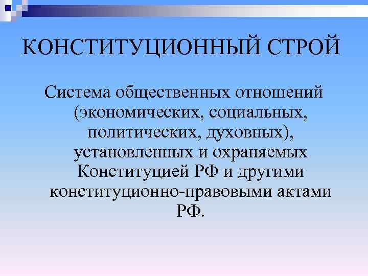 КОНСТИТУЦИОННЫЙ СТРОЙ Система общественных отношений (экономических, социальных, политических, духовных), установленных и охраняемых Конституцией РФ