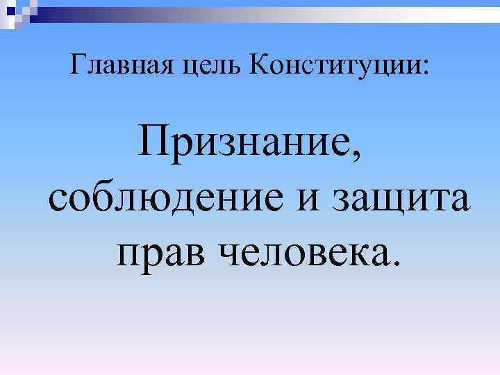 Главная цель Конституции: Признание, соблюдение и защита прав человека. 