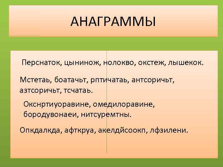 АНАГРАММЫ Перснаток, цынинож, нолокво, окстеж, лышекок. Мстетаь, боатачьт, рптичатаь, антсоричьт, азтсоричьт, тсчатаь. Окснртиуоравине, омедилоравине,