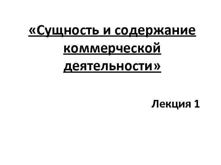  «Сущность и содержание коммерческой деятельности» Лекция 1 