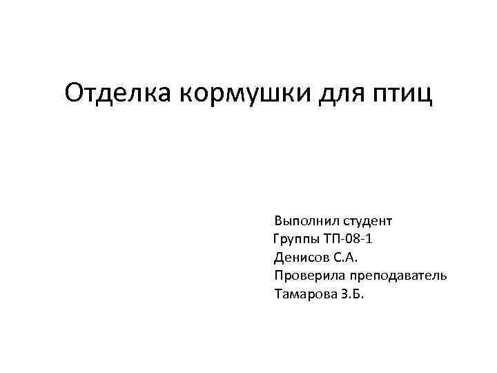 Отделка кормушки для птиц Выполнил студент Группы ТП-08 -1 Денисов С. А. Проверила преподаватель