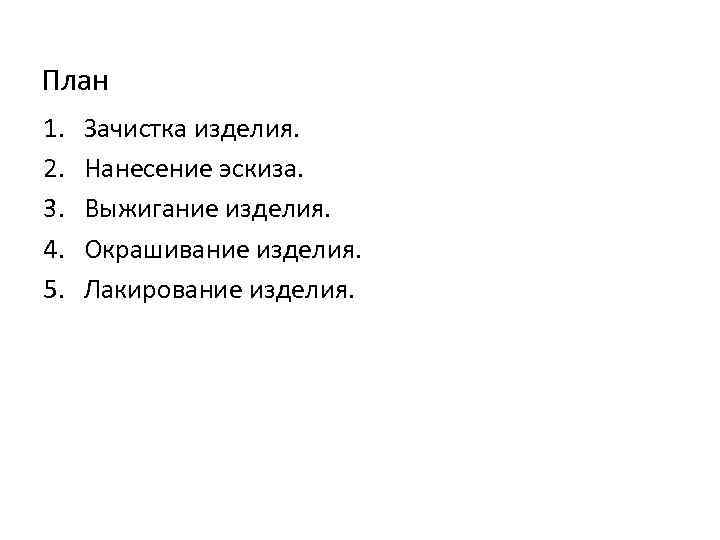 План 1. 2. 3. 4. 5. Зачистка изделия. Нанесение эскиза. Выжигание изделия. Окрашивание изделия.