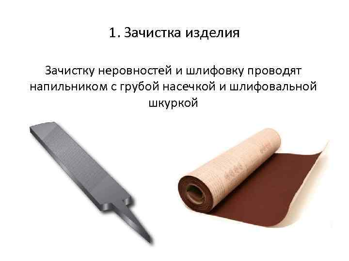 1. Зачистка изделия Зачистку неровностей и шлифовку проводят напильником с грубой насечкой и шлифовальной