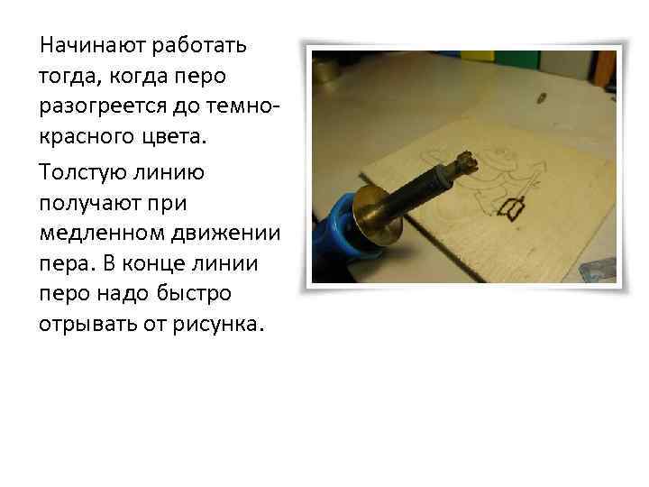 Начинают работать тогда, когда перо разогреется до темнокрасного цвета. Толстую линию получают при медленном