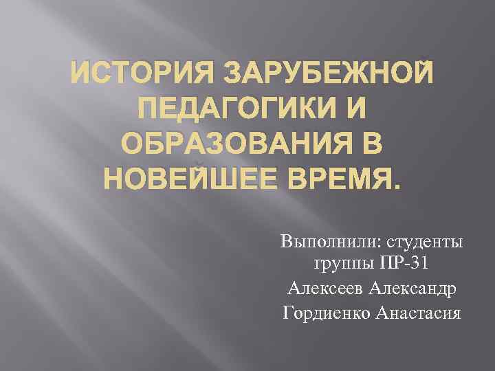 ИСТОРИЯ ЗАРУБЕЖНОЙ ПЕДАГОГИКИ И ОБРАЗОВАНИЯ В НОВЕЙШЕЕ ВРЕМЯ. Выполнили: студенты группы ПР-31 Алексеев Александр