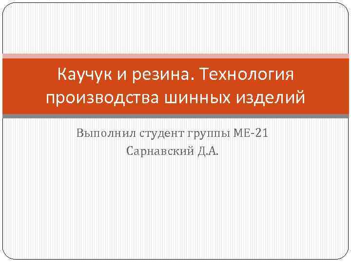 Каучук и резина. Технология производства шинных изделий Выполнил студент группы МЕ-21 Сарнавский Д. А.