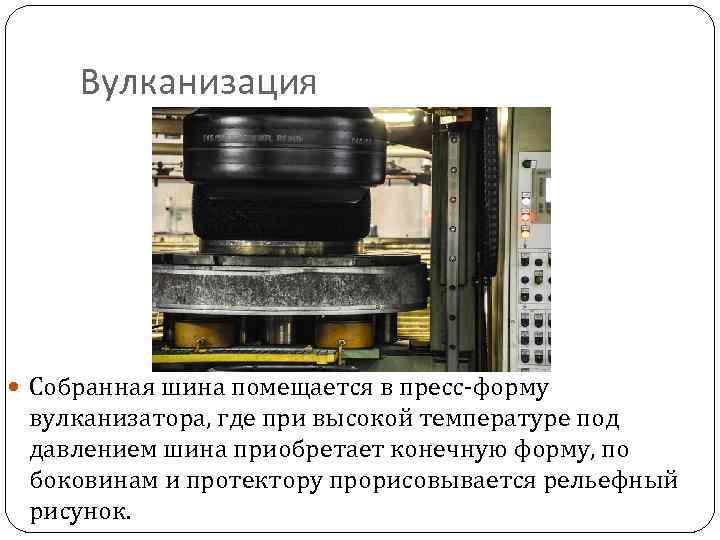 Вулканизация Собранная шина помещается в пресс-форму вулканизатора, где при высокой температуре под давлением шина