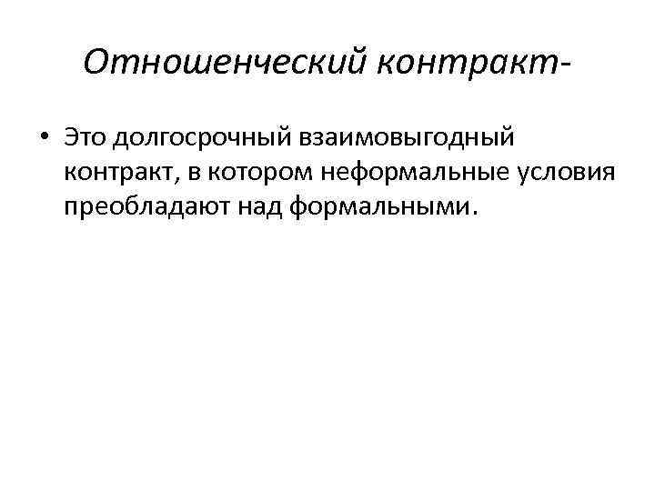 Отношенческий контракт • Это долгосрочный взаимовыгодный контракт, в котором неформальные условия преобладают над формальными.