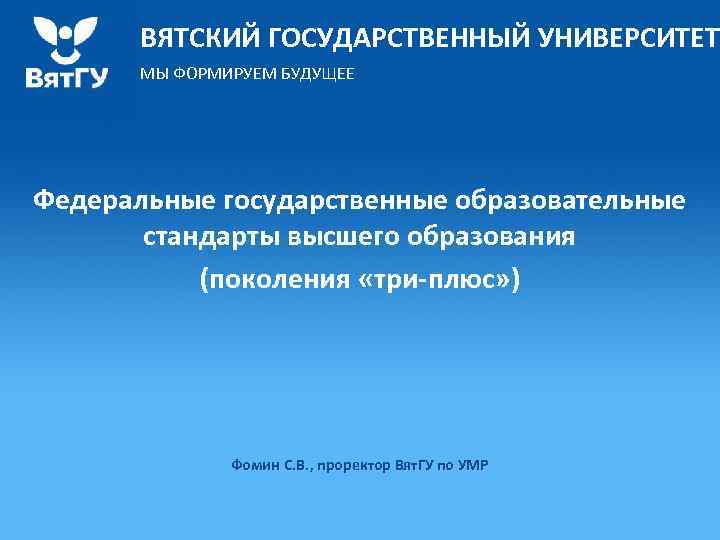 ВЯТСКИЙ ГОСУДАРСТВЕННЫЙ УНИВЕРСИТЕТ МЫ ФОРМИРУЕМ БУДУЩЕЕ Федеральные государственные образовательные стандарты высшего образования (поколения «три-плюс»