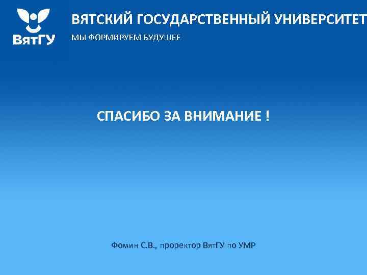 ВЯТСКИЙ ГОСУДАРСТВЕННЫЙ УНИВЕРСИТЕТ МЫ ФОРМИРУЕМ БУДУЩЕЕ СПАСИБО ЗА ВНИМАНИЕ ! Фомин С. В. ,