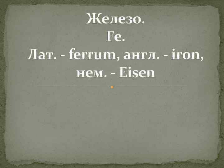 Железо. Fe. Лат. - ferrum, англ. - iron, нем. - Eisen 