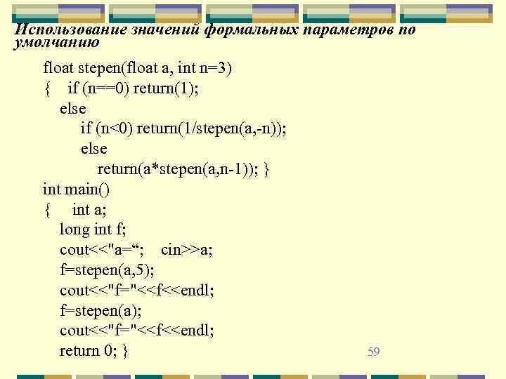 Использование значений формальных параметров по умолчанию float stepen(float a, int n=3) { if (n==0)