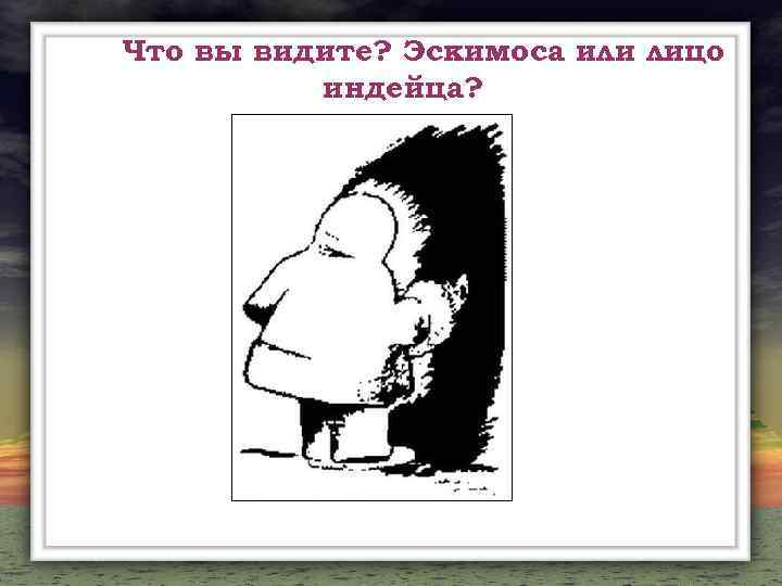 Что вы видите? Эскимоса или лицо индейца? 