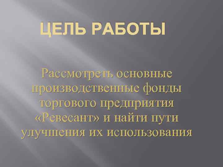 ЦЕЛЬ РАБОТЫ Рассмотреть основные производственные фонды торгового предприятия «Ревесант» и найти пути улучшения их