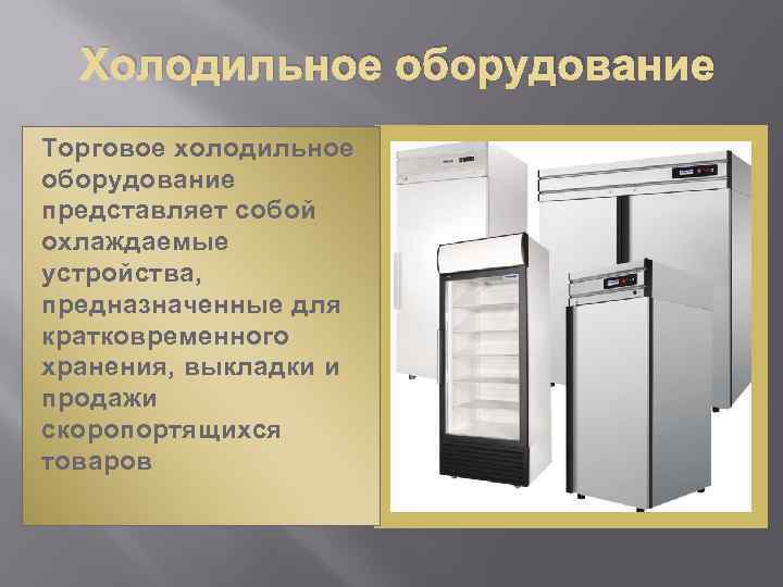 Холодильное оборудование Торговое холодильное оборудование представляет собой охлаждаемые устройства, предназначенные для кратковременного хранения, выкладки