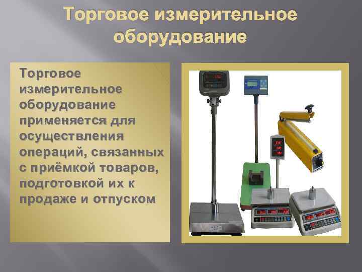 Торговое измерительное оборудование применяется для осуществления операций, связанных с приёмкой товаров, подготовкой их к