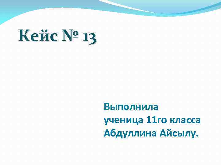 Кейс № 13 Выполнила ученица 11 го класса Абдуллина Айсылу. 