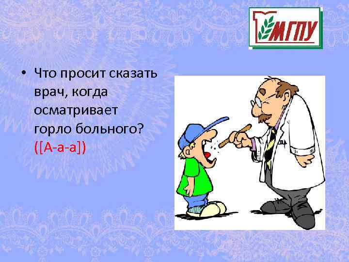  • Что просит сказать врач, когда осматривает горло больного? ([А-а-а]) 