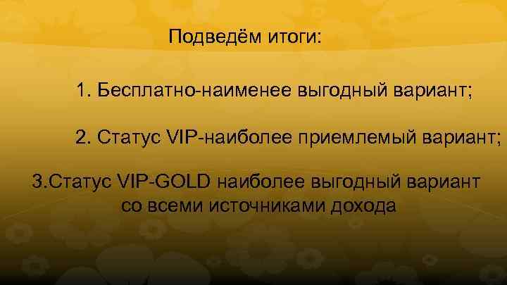 Подведём итоги: 1. Бесплатно-наименее выгодный вариант; 2. Статус VIP-наиболее приемлемый вариант; 3. Статус VIP-GOLD