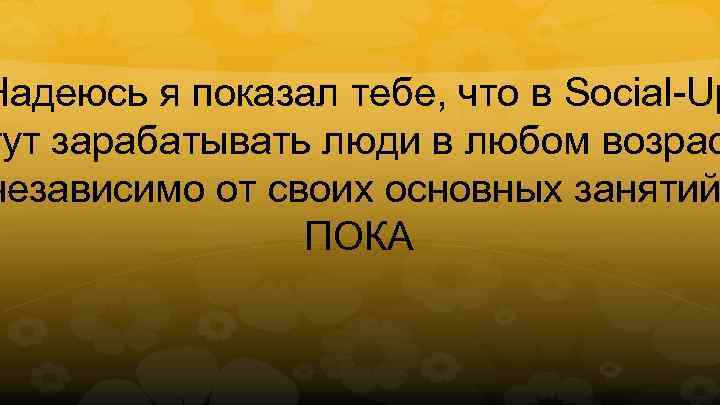 Надеюсь я показал тебе, что в Social-Up гут зарабатывать люди в любом возрас независимо