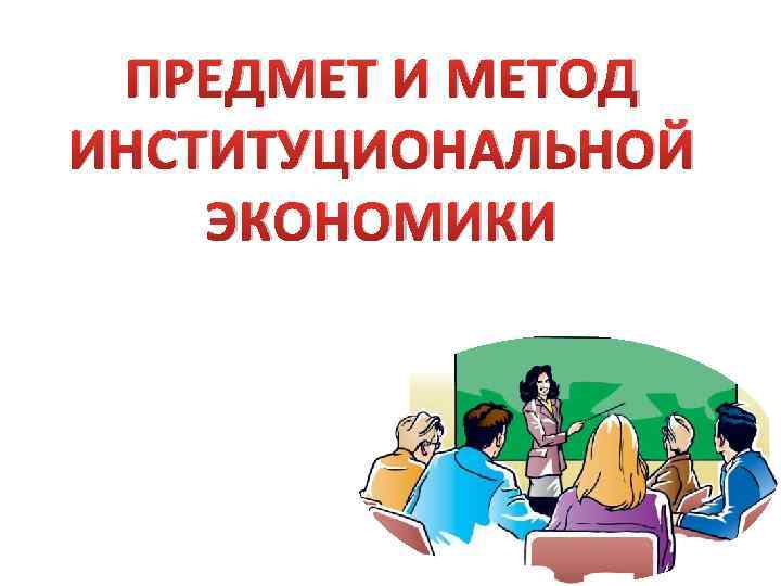 ПРЕДМЕТ И МЕТОД ИНСТИТУЦИОНАЛЬНОЙ ЭКОНОМИКИ 