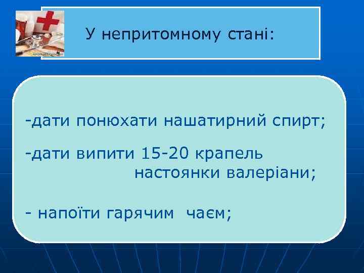 У непритомному стані: -дати понюхати нашатирний спирт; -дати випити 15 -20 крапель настоянки валеріани;