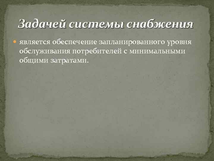 Задачей системы снабжения является обеспечение запланированного уровня обслуживания потребителей с минимальными общими затратами. 