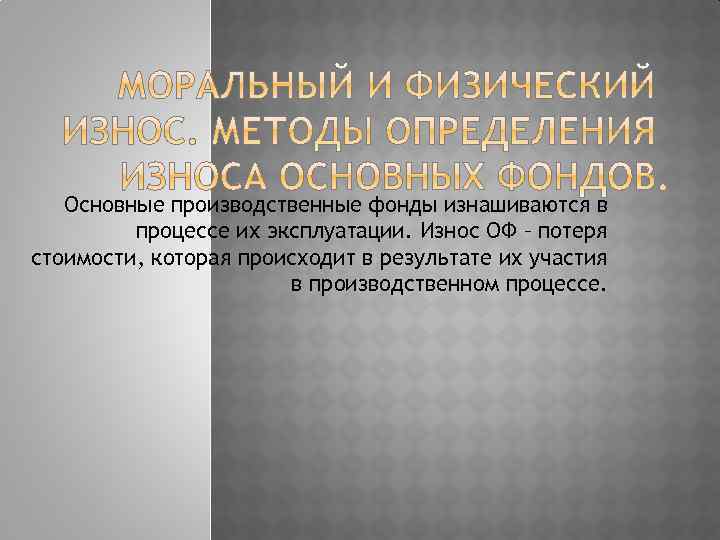 Основные производственные фонды изнашиваются в процессе их эксплуатации. Износ ОФ – потеря стоимости, которая