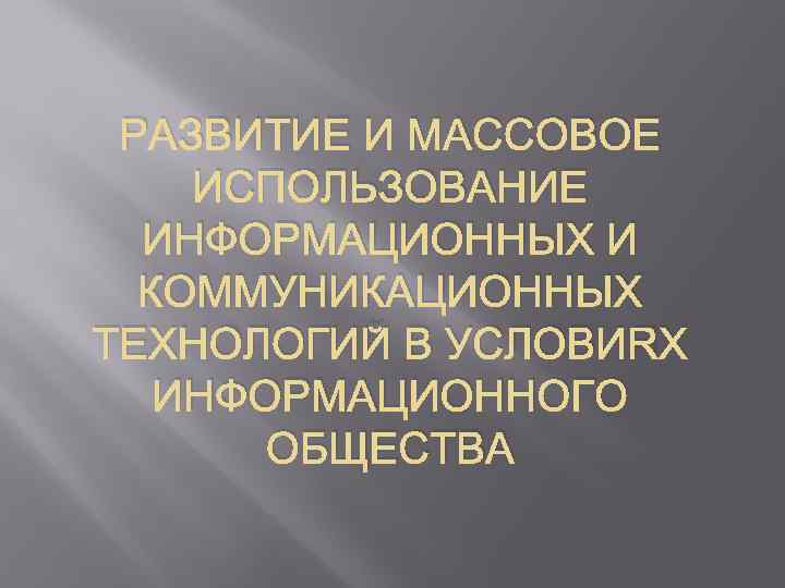 РАЗВИТИЕ И МАССОВОЕ ИСПОЛЬЗОВАНИЕ ИНФОРМАЦИОННЫХ И КОММУНИКАЦИОННЫХ ТЕХНОЛОГИЙ В УСЛОВИЯХ ИНФОРМАЦИОННОГО ОБЩЕСТВА 