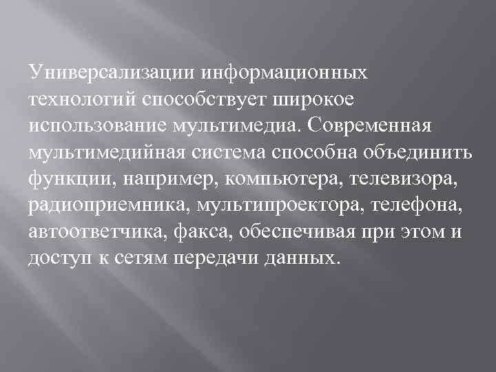 Универсализации информационных технологий способствует широкое использование мультимедиа. Современная мультимедийная система способна объединить функции, например,