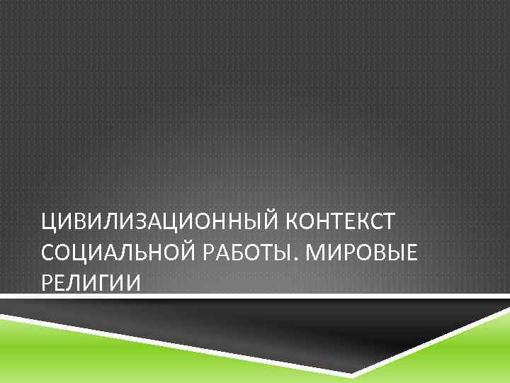 ЦИВИЛИЗАЦИОННЫЙ КОНТЕКСТ СОЦИАЛЬНОЙ РАБОТЫ. МИРОВЫЕ РЕЛИГИИ 