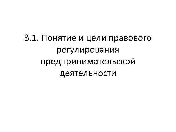 3. 1. Понятие и цели правового регулирования предпринимательской деятельности 