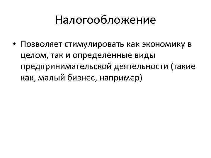Налогообложение • Позволяет стимулировать как экономику в целом, так и определенные виды предпринимательской деятельности